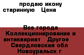 продаю икону старинную › Цена ­ 300 000 - Все города Коллекционирование и антиквариат » Другое   . Свердловская обл.,Новоуральск г.